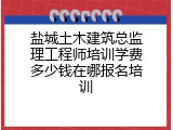 盐城土木建筑总监理工程师培训学费多少钱在哪报名培训