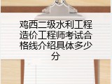 鸡西二级水利工程造价工程师考试合格线介绍具体多少分