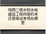 鸡西二级水利水电建造工程师是机考还是笔试考场在哪里