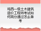 鸡西一级土木建筑造价工程师考试如何高分通过怎么备考