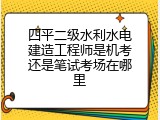 四平二级水利水电建造工程师是机考还是笔试考场在哪里