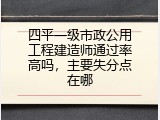四平一级市政公用工程建造师通过率高吗，主要失分点在哪