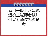 营口一级土木建筑造价工程师考试如何高分通过怎么备考