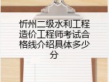 忻州二级水利工程造价工程师考试合格线介绍具体多少分