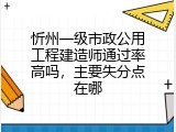 忻州一级市政公用工程建造师通过率高吗，主要失分点在哪