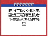 临汾二级水利水电建造工程师是机考还是笔试考场在哪里