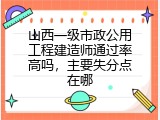 山西一级市政公用工程建造师通过率高吗，主要失分点在哪