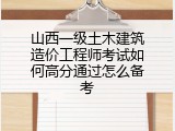 山西一级土木建筑造价工程师考试如何高分通过怎么备考