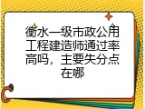 衡水一级市政公用工程建造师通过率高吗，主要失分点在哪