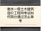 衡水一级土木建筑造价工程师考试如何高分通过怎么备考