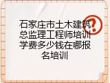 石家庄市土木建筑总监理工程师培训学费多少钱在哪报名培训