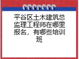 平谷区土木建筑总监理工程师在哪里报名，有哪些培训班