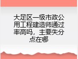 大足区一级市政公用工程建造师通过率高吗，主要失分点在哪
