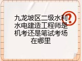 九龙坡区二级水利水电建造工程师是机考还是笔试考场在哪里