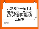 九龙坡区一级土木建筑造价工程师考试如何高分通过怎么备考