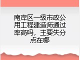 南岸区一级市政公用工程建造师通过率高吗，主要失分点在哪