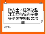 雅安土木建筑总监理工程师培训学费多少钱在哪报名培训