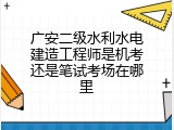 广安二级水利水电建造工程师是机考还是笔试考场在哪里