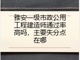 雅安一级市政公用工程建造师通过率高吗，主要失分点在哪