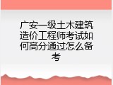 广安一级土木建筑造价工程师考试如何高分通过怎么备考