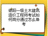 德阳一级土木建筑造价工程师考试如何高分通过怎么备考
