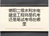 德阳二级水利水电建造工程师是机考还是笔试考场在哪里