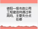 德阳一级市政公用工程建造师通过率高吗，主要失分点在哪