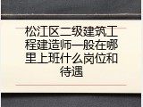 松江区二级建筑工程建造师一般在哪里上班什么岗位和待遇