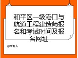 和平区一级港口与航道工程建造师报名和考试时间及报名网址