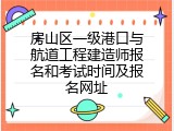 房山区一级港口与航道工程建造师报名和考试时间及报名网址