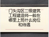 门头沟区二级建筑工程建造师一般在哪里上班什么岗位和待遇