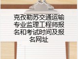 克孜勒苏交通运输专业监理工程师报名和考试时间及报名网址