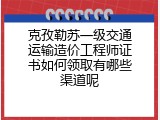 克孜勒苏一级交通运输造价工程师证书如何领取有哪些渠道呢