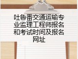 吐鲁番交通运输专业监理工程师报名和考试时间及报名网址