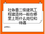 吐鲁番二级建筑工程建造师一般在哪里上班什么岗位和待遇