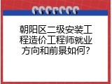朝阳区二级安装工程造价工程师就业方向和前景如何？