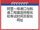 阿里一级港口与航道工程建造师报名和考试时间及报名网址