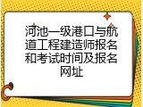 河池一级港口与航道工程建造师报名和考试时间及报名网址