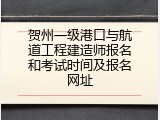 贺州一级港口与航道工程建造师报名和考试时间及报名网址