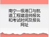 南宁一级港口与航道工程建造师报名和考试时间及报名网址