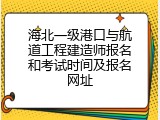 海北一级港口与航道工程建造师报名和考试时间及报名网址
