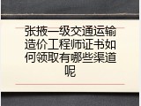 张掖一级交通运输造价工程师证书如何领取有哪些渠道呢