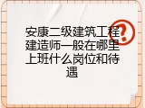 安康二级建筑工程建造师一般在哪里上班什么岗位和待遇