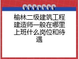 榆林二级建筑工程建造师一般在哪里上班什么岗位和待遇