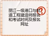 丽江一级港口与航道工程建造师报名和考试时间及报名网址