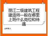 丽江二级建筑工程建造师一般在哪里上班什么岗位和待遇