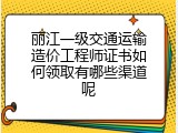 丽江一级交通运输造价工程师证书如何领取有哪些渠道呢