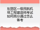 东丽区一级民航机场工程建造师考试如何高分通过怎么备考