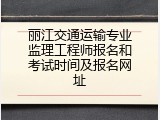 丽江交通运输专业监理工程师报名和考试时间及报名网址