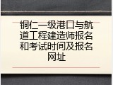 铜仁一级港口与航道工程建造师报名和考试时间及报名网址